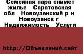 Семейная пара снимет жилье - Саратовская обл., Новоузенский р-н, Новоузенск г. Недвижимость » Услуги   